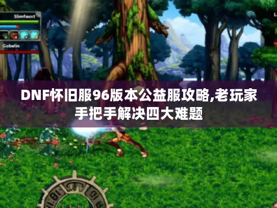 DNF怀旧服96版本公益服攻略,老玩家手把手解决四大难题