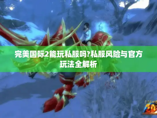 完美国际2能玩私服吗?私服风险与官方玩法全解析