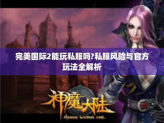 完美国际2能玩私服吗?私服风险与官方玩法全解析
