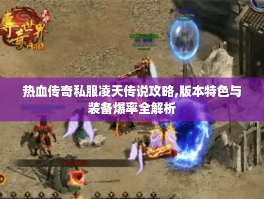 热血传奇私服凌天传说攻略,版本特色与装备爆率全解析 热血传奇私服凌天传说攻略,版本特色与装备爆率全解析