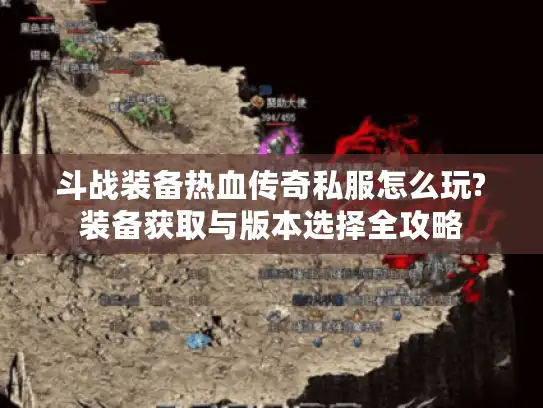 斗战装备热血传奇私服怎么玩?装备获取与版本选择全攻略