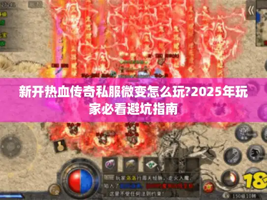 新开热血传奇私服微变怎么玩?2025年玩家必看避坑指南