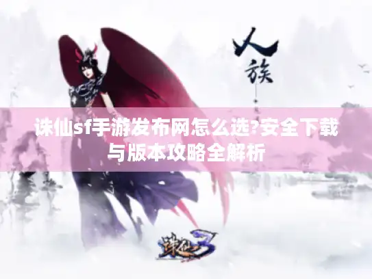 诛仙sf手游发布网怎么选?安全下载与版本攻略全解析 诛仙sf手游发布网怎么选?安全下载与版本攻略全解析