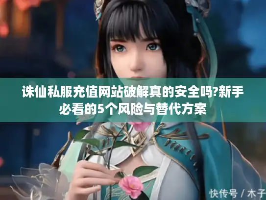 诛仙私服充值网站破解真的安全吗?新手必看的5个风险与替代方案