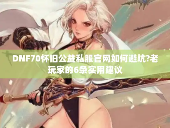 DNF70怀旧公益私服官网如何避坑?老玩家的6条实用建议 DNF70怀旧公益私服官网如何避坑?老玩家的6条实用建议