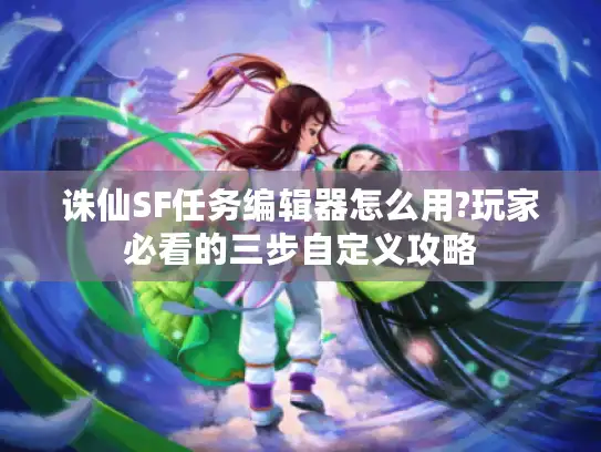 诛仙SF任务编辑器怎么用?玩家必看的三步自定义攻略 诛仙SF任务编辑器怎么用?玩家必看的三步自定义攻略