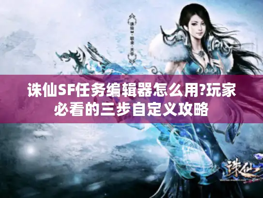 诛仙SF任务编辑器怎么用?玩家必看的三步自定义攻略 诛仙SF任务编辑器怎么用?玩家必看的三步自定义攻略