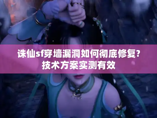 诛仙sf穿墙漏洞如何彻底修复?技术方案实测有效