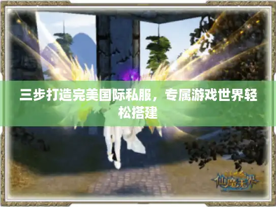 三步打造完美国际私服,专属游戏世界轻松搭建 三步打造完美国际私服,专属游戏世界轻松搭建