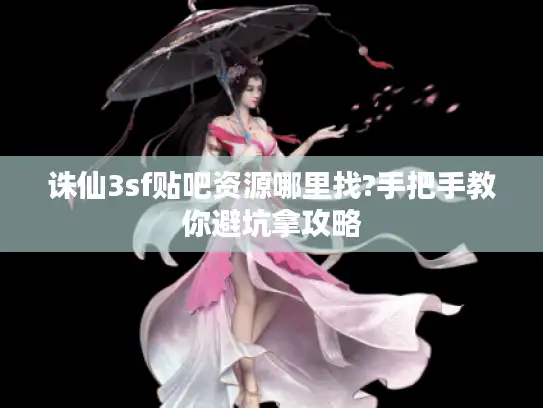 诛仙3sf贴吧资源哪里找?手把手教你避坑拿攻略