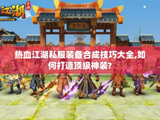 热血江湖私服装备合成技巧大全,如何打造顶级神装? 热血江湖私服装备合成技巧大全,如何打造顶级神装?