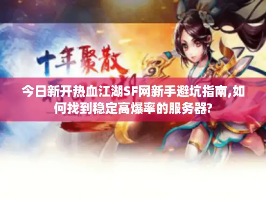 今日新开热血江湖SF网新手避坑指南,如何找到稳定高爆率的服务器?