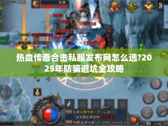 热血传奇合击私服发布网怎么选?2025年防骗避坑全攻略