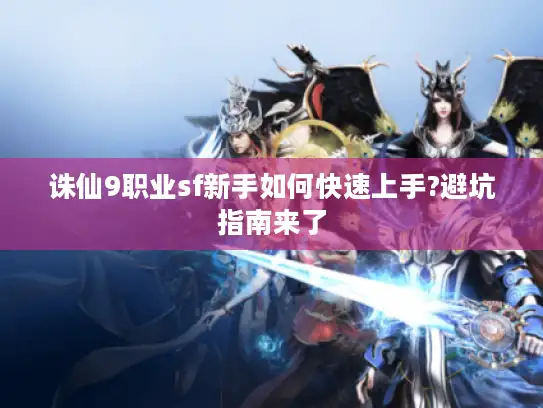 诛仙9职业sf新手如何快速上手?避坑指南来了