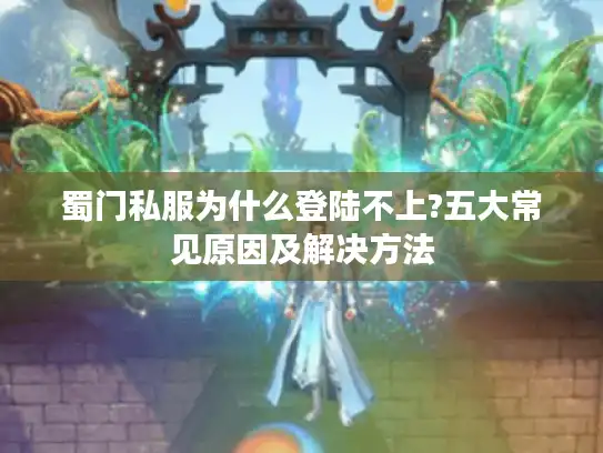 蜀门私服为什么登陆不上?五大常见原因及解决方法