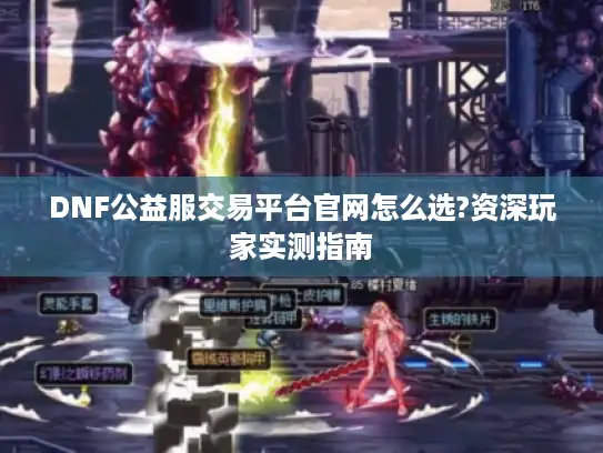 DNF公益服交易平台官网怎么选?资深玩家实测指南 DNF公益服交易平台官网怎么选?资深玩家实测指南