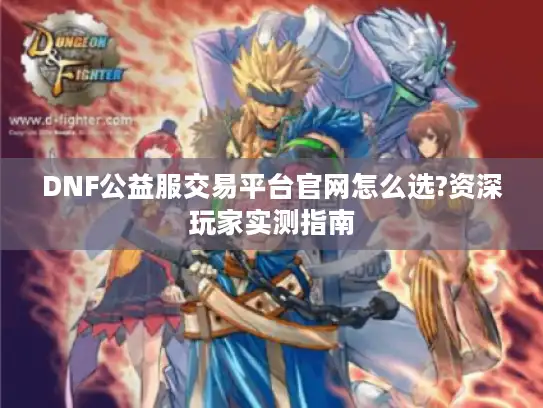 DNF公益服交易平台官网怎么选?资深玩家实测指南 DNF公益服交易平台官网怎么选?资深玩家实测指南