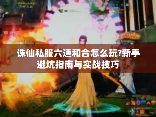 诛仙私服六道和合怎么玩?新手避坑指南与实战技巧