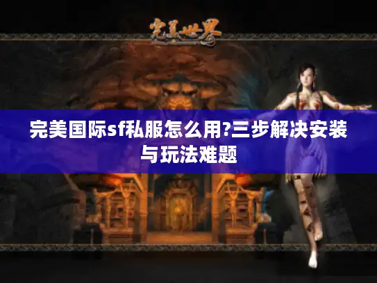 完美国际sf私服怎么用?三步解决安装与玩法难题