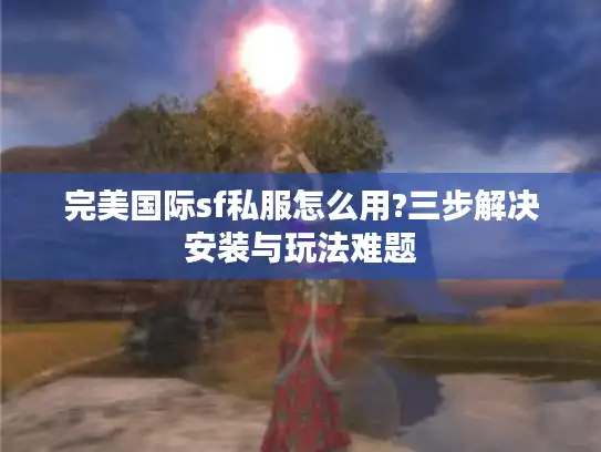 完美国际sf私服怎么用?三步解决安装与玩法难题