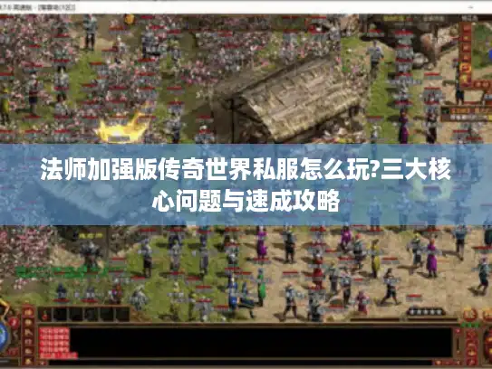 法师加强版传奇世界私服怎么玩?三大核心问题与速成攻略 法师加强版传奇世界私服怎么玩?三大核心问题与速成攻略