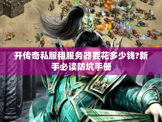 开传奇私服租服务器要花多少钱?新手必读防坑手册