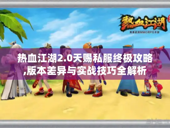 热血江湖2.0天赐私服终极攻略,版本差异与实战技巧全解析 热血江湖2.0天赐私服终极攻略,版本差异与实战技巧全解析