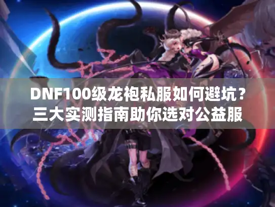 DNF100级龙袍私服如何避坑?三大实测指南助你选对公益服 DNF100级龙袍私服如何避坑?三大实测指南助你选对公益服