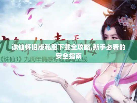 诛仙怀旧版私服下载全攻略,新手必看的安全指南