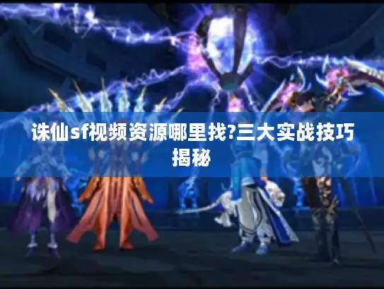 诛仙sf视频资源哪里找?三大实战技巧揭秘 诛仙sf视频资源哪里找?三大实战技巧揭秘