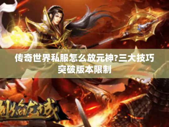 传奇世界私服怎么放元神?三大技巧突破版本限制 传奇世界私服怎么放元神?三大技巧突破版本限制