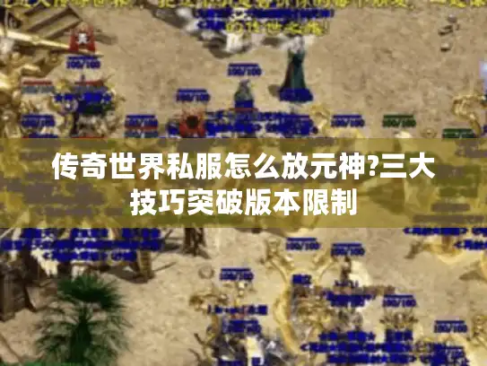 传奇世界私服怎么放元神?三大技巧突破版本限制 传奇世界私服怎么放元神?三大技巧突破版本限制