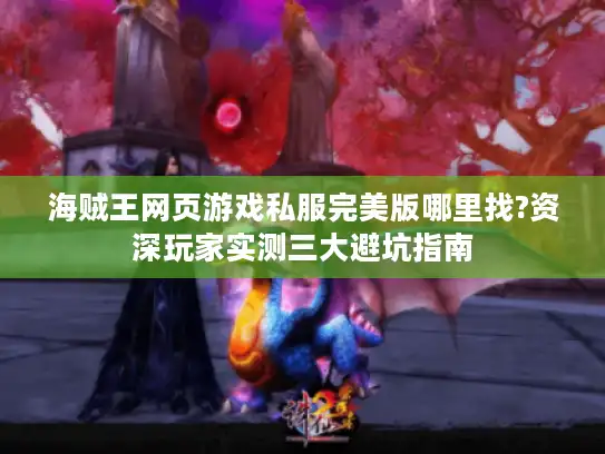 海贼王网页游戏私服完美版哪里找?资深玩家实测三大避坑指南