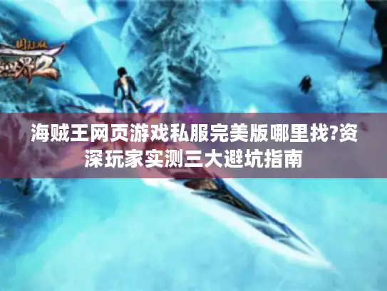 海贼王网页游戏私服完美版哪里找?资深玩家实测三大避坑指南