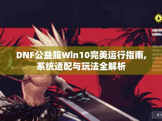 DNF公益服Win10完美运行指南,系统适配与玩法全解析
