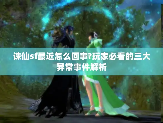 诛仙sf最近怎么回事?玩家必看的三大异常事件解析