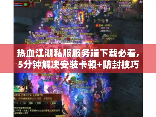 热血江湖私服服务端下载必看,5分钟解决安装卡顿+防封技巧