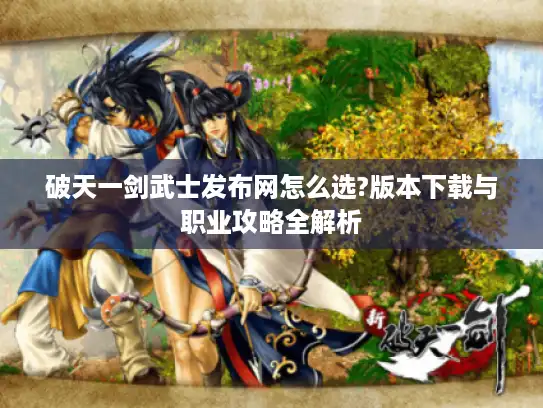 破天一剑武士发布网怎么选?版本下载与职业攻略全解析