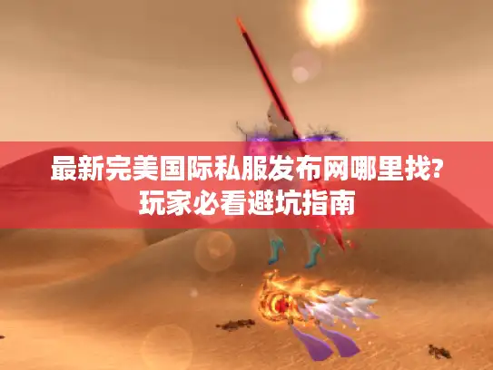 最新完美国际私服发布网哪里找?玩家必看避坑指南