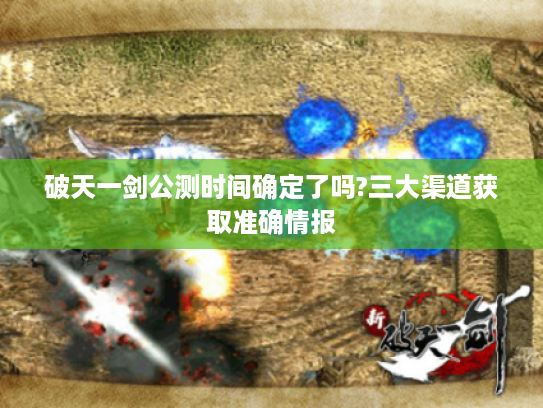破天一剑公测时间确定了吗?三大渠道获取准确情报
