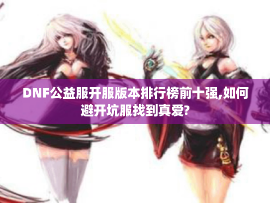 DNF公益服开服版本排行榜前十强,如何避开坑服找到真爱?