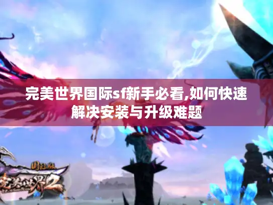 完美世界国际sf新手必看,如何快速解决安装与升级难题