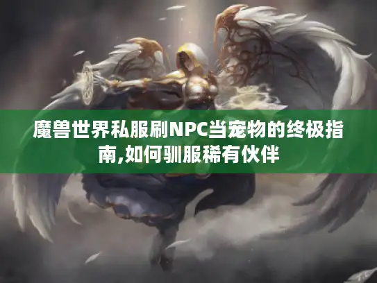 魔兽世界私服刷NPC当宠物的终极指南,如何驯服稀有伙伴