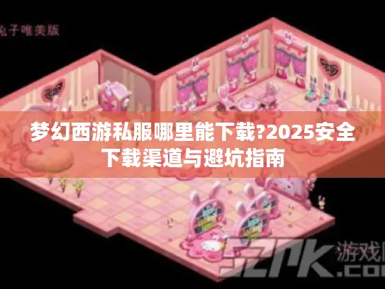 梦幻西游私服哪里能下载?2025安全下载渠道与避坑指南 梦幻西游私服哪里能下载?2025安全下载渠道与避坑指南