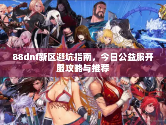 88dnf新区避坑指南，今日公益服开服攻略与推荐