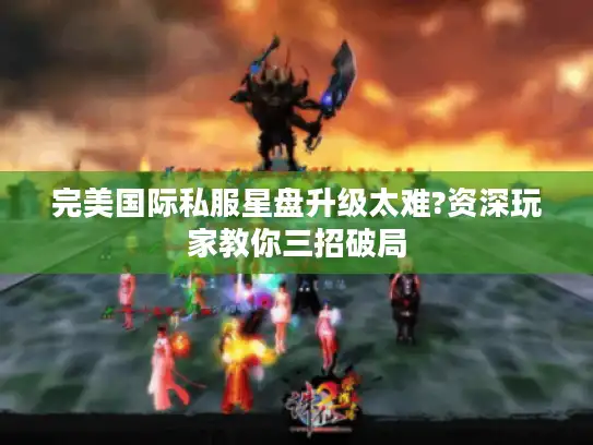 完美国际私服星盘升级太难?资深玩家教你三招破局