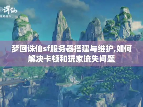梦回诛仙sf服务器搭建与维护,如何解决卡顿和玩家流失问题 梦回诛仙sf服务器搭建与维护,如何解决卡顿和玩家流失问题