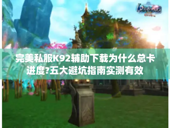 完美私服K92辅助下载为什么总卡进度?五大避坑指南实测有效
