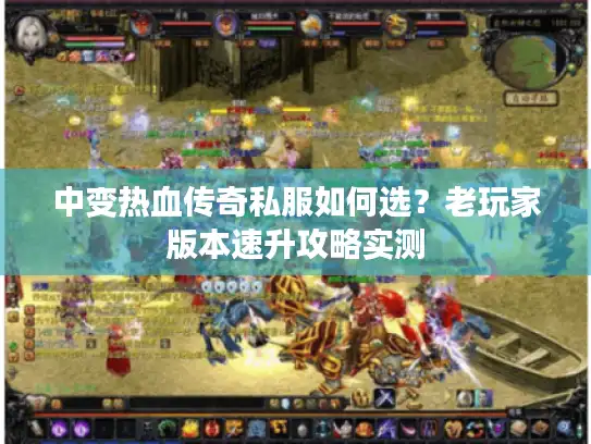中变热血传奇私服如何选?老玩家版本速升攻略实测 中变热血传奇私服如何选?老玩家版本速升攻略实测
