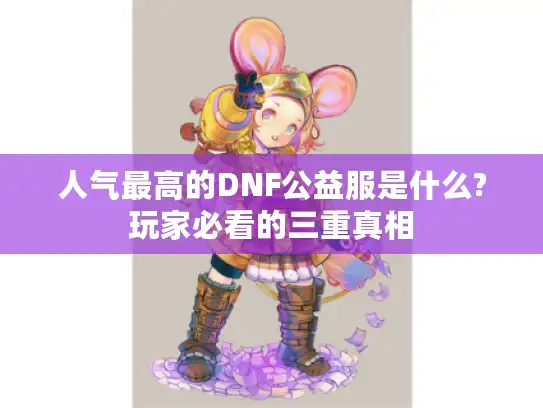 人气最高的DNF公益服是什么?玩家必看的三重真相 人气最高的DNF公益服是什么?玩家必看的三重真相